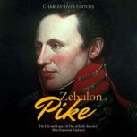 Zebulon Pike The Life and Legacy of ..., Charles River Editors