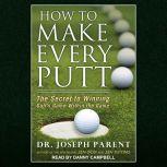 How to Make Every Putt The Secret to Winning Golf's Game Within the Game, Dr. Joseph Parent