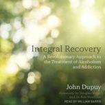 Integral Recovery A Revolutionary Approach to the Treatment of Alcoholism and Addiction, John Dupuy