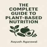 The Complete Guide to PlantBased Nut..., Aayush Agarawal