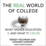 The Real World of College What Higher Education Is and What It Can Be, Wendy Fischman
