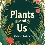 Plants and Us How They Shape Our Wor..., Calvin Harlow
