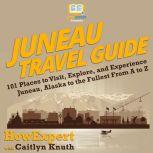 Juneau Travel Guide 101 Places to Visit, Explore, and Experience Juneau, Alaska to the Fullest from A to Z, HowExpert