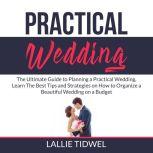 Practical Wedding: The Ultimate Guide to Planning a Practical Wedding, Learn The Best Tips and Strategies on How to Organize a Beautiful Wedding on a Budget, Lallie Tidwel