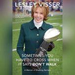 Sometimes You Have to Cross When It Says Don't Walk A Memoir of Breaking Barriers, Lesley Visser