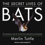 The Secret Lives of Bats My Adventures with the World's Most Misunderstood Mammals, Merlin Tuttle