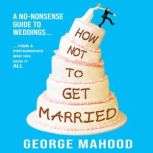 How Not to Get Married A no-nonsense guide to weddings... from a photographer who has seen it ALL, George Mahood