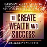 Maximize Your Potential Through the Power of Your Subconscious Mind to Create Wealth and Success, Joseph Murphy