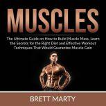 Muscles: The Ultimate Guide on How to Build Muscle Mass, Learn the Secrets for the Right Diet and Effective Workout Techniques That Would Guarantee Muscle Gain, Brett Marty
