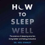 How to Sleep Well The Science of Sleeping Smarter, Living Better and Being Productive, Dr. Neil Stanley