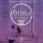 The 6 Pillars of Intimacy The Secret to an Extraordinary Marriage, Alisa DiLorenzo