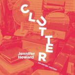 Clutter An Untidy History, Jennifer Howard