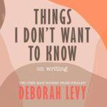 Things I Don't Want to Know On Writing, Deborah Levy