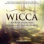 Wicca Book of Spells and Witchcraft for Beginners: The Guide of Shadows for Wiccans, Solitary Witches, and Other Practitioners of Magic Rituals, Sarah Kunkel