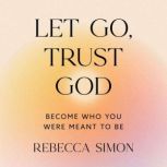 Let Go, Trust God, Become Who You Wer..., Rebecca Simon