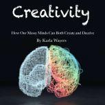 Creativity How Our Messy Minds Can Both Create and Deceive, Karla Wayers