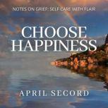 CHOOSE HAPPINESS NOTES ON GRIEF: SELF CARE WITH FLAIR, APRIL SECORD