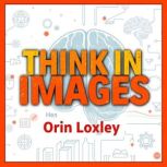 Think in Images Unlocking the Power ..., Orin Loxley