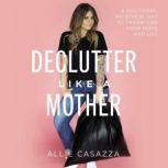 Declutter Like a Mother A Guilt-Free, No-Stress Way to Transform Your Home and Your Life, Allie Casazza
