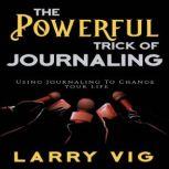 The Powerful Trick of Journaling Using Journaling To Change Your Life, Larry Vig