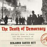 The Death of Democracy Hitler's Rise to Power and the Downfall of the Weimar Republic, Benjamin Carter Hett