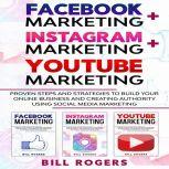 Facebook Marketing + Instagram Marketing + YouTube Marketing : 3 In 1  Proven Steps and Strategies to Build Your Online Business and Creating Authority Using Social Media Marketing, Bill Rogers