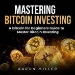 Mastering bitcoin investing A Bitcoin for Beginners Guide to Master Bitcoin Investing, Aaron Miller