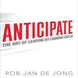 Anticipate The Art of Leading by Looking Ahead, Rob-Jan De Jong
