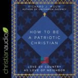 How to Be a Patriotic Christian Love of Country as Love of Neighbor, Richard J. Mouw