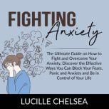 Fighting Anxiety The Ultimate Guide on How to Fight and Overcome Your Anxiety, Discover the Effective Ways You Can Block Your  Fears, Panic and Anxiety and Be in Control of Your Life, Lucille Chelsea
