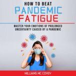 HOW TO BEAT PANDEMIC FATIGUE Master your Emotions of Prolonged Uncertainty Caused by a Pandemic, Included: Lack of motivation-Changes in Eating or Sleeping Habits-Irritability-Stress and Difficulty Concentrating, Williams Mc Covey