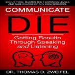 Communicate or Die Getting Results Through Speaking and Listening, Thomas D. Zweifel