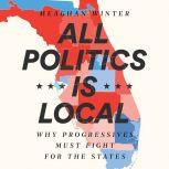 All Politics Is Local Why Progressives Must Fight for the States, Meaghan Winter