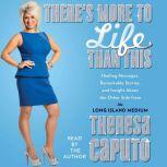 There's More to Life Than This Healing Messages, Remarkable Stories, and Insight About The Other Side from the Long Island Medium, Theresa Caputo