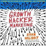 Growth Hacker Marketing A Primer on the Future of PR, Marketing, and Advertising, Ryan Holiday