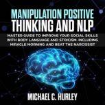 MANIPULATION POSITIVE THINKING and NLP: Master Guide to Improve your social skills with Body Language and Stoicism. Including Miracle morning and Beat the Narcissist, Michael C. Hurley