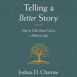 Telling a Better Story How to Talk About God in a Skeptical Age, Josh Chatraw