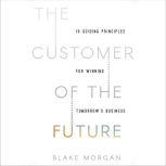The Customer of the Future 10 Guiding Principles for Winning Tomorrow's Business, Blake Morgan