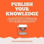 Publish Your Knowledge The Complete Guide to Crowdfunding a Nonfiction Book on Kickstarter and Self-Publishing through Amazon, Vilius Stanislovaitis