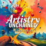 Artistry Unchained Fear, Freedom, an..., Alden Vexley