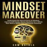 Mindset Makeover Understand the Neuroscience of Mindset, Improve Self-Image, Master Routines for a Whole New Mind, & Reach your Full Human Potential, Som Bathla