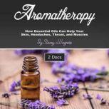Aromatherapy How Essential Oils Can Help Your Skin, Headaches, Throat, and Muscles, Stacey Wagners