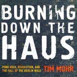 Burning Down the Haus Punk Rock, Revolution, and the Fall of the Berlin Wall, Tim Mohr