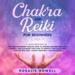 Chakra and Reiki for Beginners 2 Audiobooks in 1: The Complete Energy Healing Guide to Opening and Awaking Your Chakras, and Cleansing Your Aura to Improve Your Health and Your Life With Reiki, Chakra Treatment, and Meditation, Rosalie Rowell