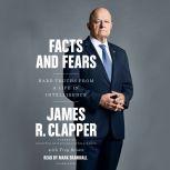 Facts and Fears Hard Truths from a Life in Intelligence, James R. Clapper