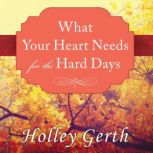 What Your Heart Needs for the Hard Da..., Holley Gerth