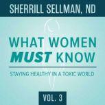 What Women MUST Know, Vol. 3 Staying Healthy in a Toxic World, Sherrill Sellman, ND