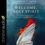 Welcome Holy Spirit A Theological and Experiential Introduction, Gordon T. Smith