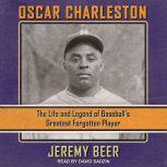 Oscar Charleston The Life and Legend of Baseball’s Greatest Forgotten Player, Jeremy Beer