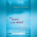 The Wave in the Mind Talks and Essays on the Writer, the Reader, and the Imagination, Ursula K. Le Guin